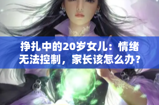 掙扎中的20歲女兒：情緒無法控制，家長該怎么辦？