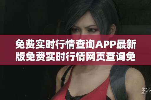 免費實時行情查詢APP最新版免費實時行情網(wǎng)頁查詢免費實時行情網(wǎng)頁大全