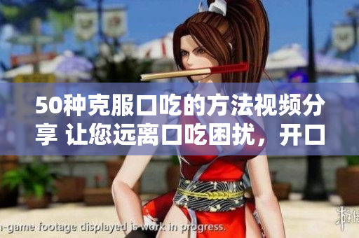 50種克服口吃的方法視頻分享 讓您遠(yuǎn)離口吃困擾，開口暢快表達(dá)自己