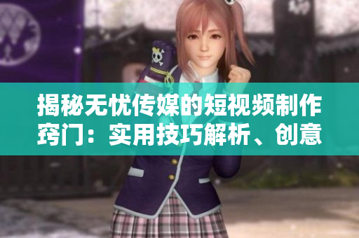揭秘?zé)o憂(yōu)傳媒的短視頻制作竅門(mén)：實(shí)用技巧解析、創(chuàng)意激發(fā)與影響力提升