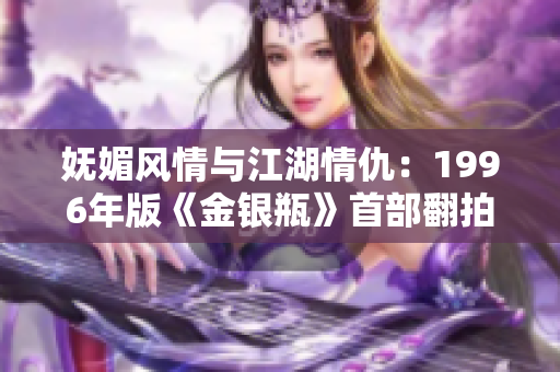 嫵媚風情與江湖情仇：1996年版《金銀瓶》首部翻拍全解讀