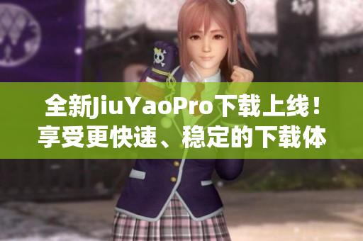 全新JiuYaoPro下載上線(xiàn)！享受更快速、穩(wěn)定的下載體驗(yàn)