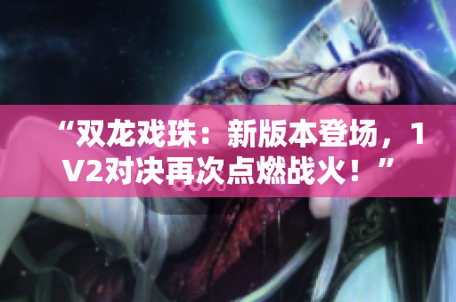 “雙龍戲珠：新版本登場，1V2對決再次點(diǎn)燃戰(zhàn)火！”