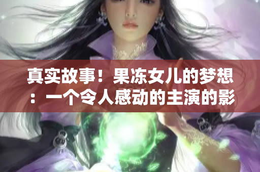 真實(shí)故事！果凍女兒的夢(mèng)想：一個(gè)令人感動(dòng)的主演的影視情感紀(jì)實(shí)