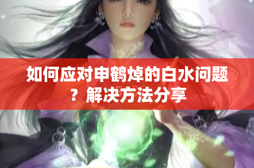 如何應對申鶴焯的白水問題？解決方法分享