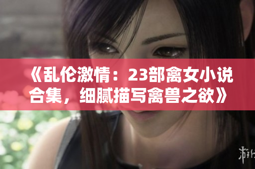 《亂倫激情：23部禽女小說合集，細(xì)膩描寫禽獸之欲》