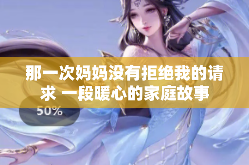 那一次媽媽沒(méi)有拒絕我的請(qǐng)求 一段暖心的家庭故事