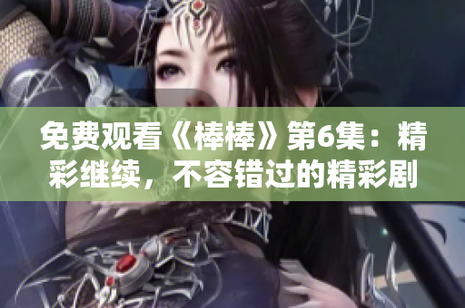 免費(fèi)觀看《棒棒》第6集：精彩繼續(xù)，不容錯過的精彩劇集！