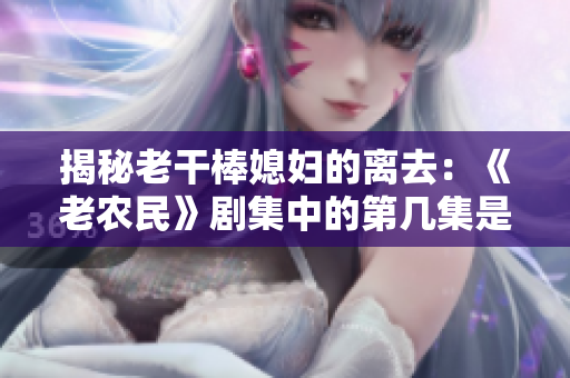 揭秘老干棒媳婦的離去：《老農(nóng)民》劇集中的第幾集是她告別的時(shí)刻？