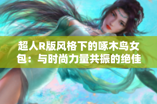 超人R版風(fēng)格下的啄木鳥女包：與時尚力量共振的絕佳選擇