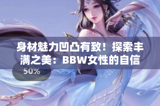 身材魅力凹凸有致！探索豐滿之美：BBW女性的自信與魅力