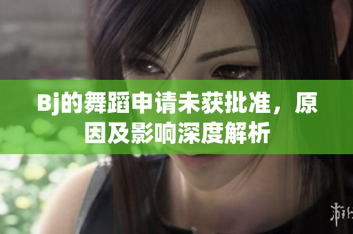 Bj的舞蹈申請(qǐng)未獲批準(zhǔn)，原因及影響深度解析