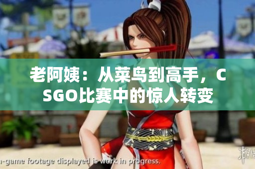 老阿姨：從菜鳥到高手，CSGO比賽中的驚人轉(zhuǎn)變
