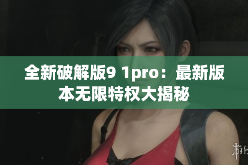 全新破解版9 1pro：最新版本無(wú)限特權(quán)大揭秘