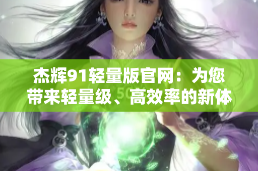 杰輝91輕量版官網(wǎng)：為您帶來(lái)輕量級(jí)、高效率的新體驗(yàn)
