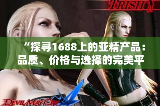 “探尋1688上的亞精產(chǎn)品：品質(zhì)、價格與選擇的完美平衡”