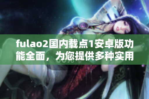 fulao2國(guó)內(nèi)載點(diǎn)1安卓版功能全面，為您提供多種實(shí)用工具，助您生活更便捷