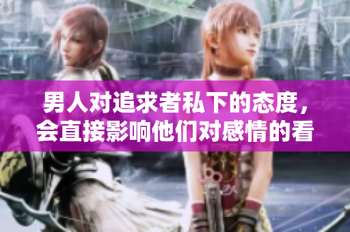 男人對(duì)追求者私下的態(tài)度，會(huì)直接影響他們對(duì)感情的看法