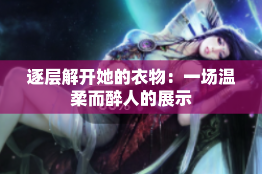 逐層解開她的衣物：一場(chǎng)溫柔而醉人的展示