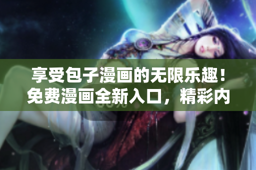 享受包子漫畫的無限樂趣！免費(fèi)漫畫全新入口，精彩內(nèi)容隨時(shí)暢讀！