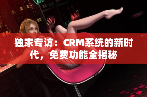 獨家專訪：CRM系統(tǒng)的新時代，免費功能全揭秘