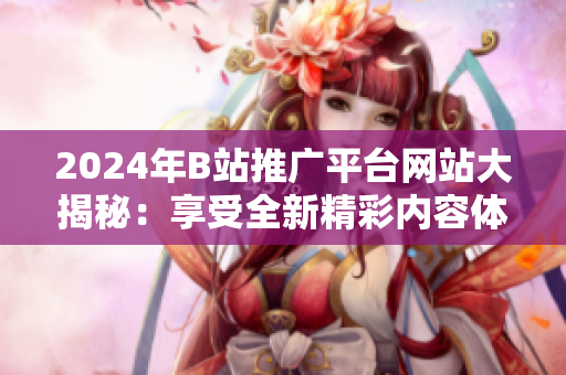 2024年B站推廣平臺網(wǎng)站大揭秘：享受全新精彩內(nèi)容體驗