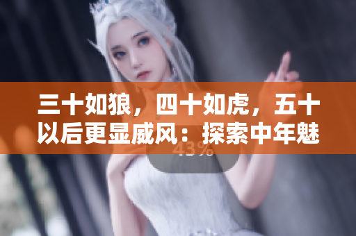 三十如狼，四十如虎，五十以后更顯威風(fēng)：探索中年魅力的新境界