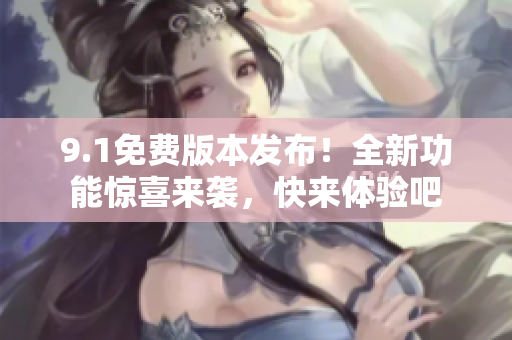 9.1免費(fèi)版本發(fā)布！全新功能驚喜來(lái)襲，快來(lái)體驗(yàn)吧