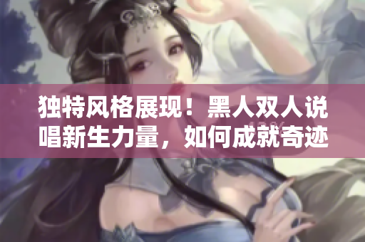 獨(dú)特風(fēng)格展現(xiàn)！黑人雙人說(shuō)唱新生力量，如何成就奇跡？