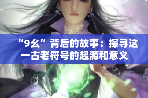 “9幺”背后的故事：探尋這一古老符號的起源和意義
