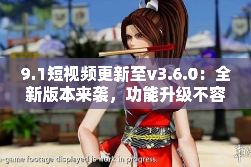 9.1短視頻更新至v3.6.0：全新版本來(lái)襲，功能升級(jí)不容錯(cuò)過(guò)