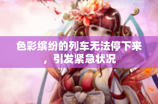 色彩繽紛的列車無法停下來，引發(fā)緊急狀況