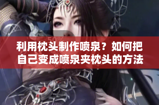 利用枕頭制作噴泉？如何把自己變成噴泉夾枕頭的方法