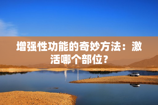 增強性功能的奇妙方法：激活哪個部位？