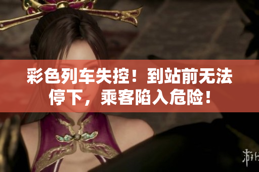 彩色列車(chē)失控！到站前無(wú)法停下，乘客陷入危險(xiǎn)！