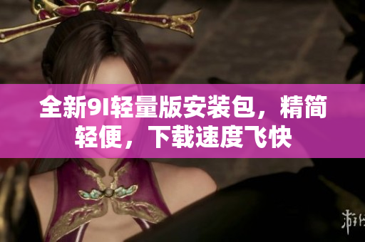 全新9I輕量版安裝包，精簡(jiǎn)輕便，下載速度飛快