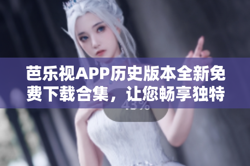 芭樂視APP歷史版本全新免費(fèi)下載合集，讓您暢享獨(dú)特視聽體驗(yàn)