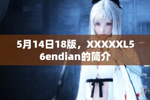 5月14日18版，XXXXXL56endian的簡介