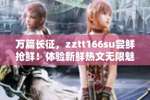 萬篇長征，zztt166su嘗鮮搶鮮！體驗新鮮熱文無限魅力