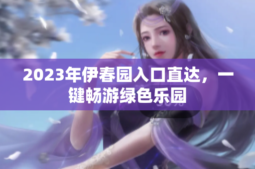 2023年伊春園入口直達，一鍵暢游綠色樂園