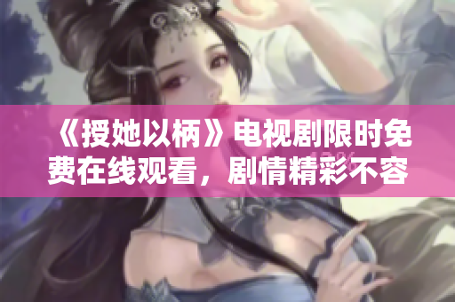 《授她以柄》電視劇限時免費在線觀看，劇情精彩不容錯過