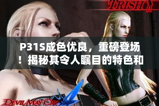 P31S成色優(yōu)良，重磅登場(chǎng)！揭秘其令人矚目的特色和性能亮點(diǎn)