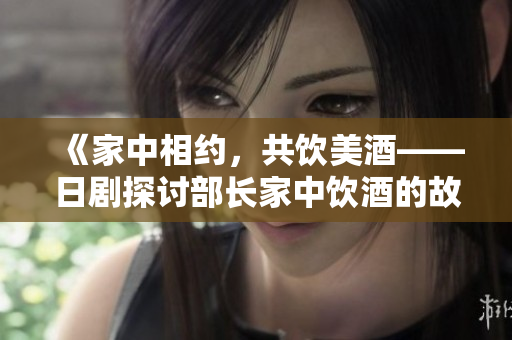 《家中相約，共飲美酒——日劇探討部長家中飲酒的故事》