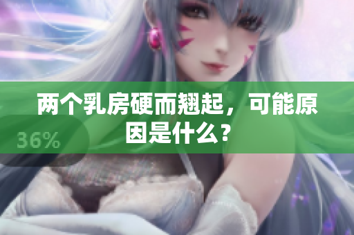 兩個乳房硬而翹起，可能原因是什么？