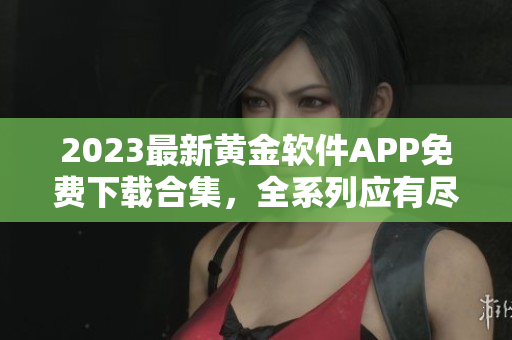 2023最新黃金軟件APP免費下載合集，全系列應(yīng)有盡有