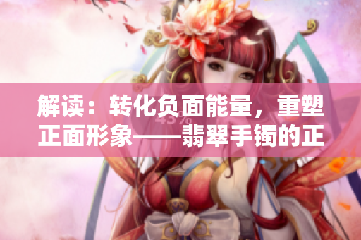 解讀：轉(zhuǎn)化負(fù)面能量，重塑正面形象——翡翠手鐲的正能量之光