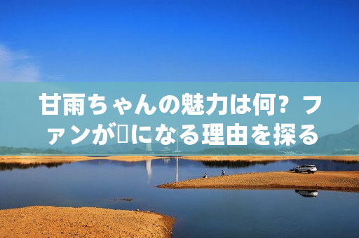 甘雨ちゃんの魅力は何？ファンが虜になる理由を探る