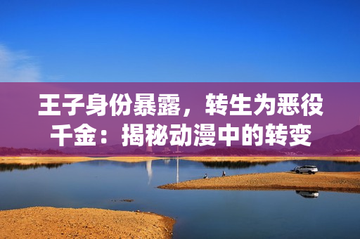 王子身份暴露，轉生為惡役千金：揭秘動漫中的轉變