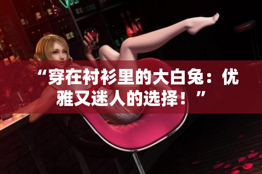 “穿在襯衫里的大白兔：優(yōu)雅又迷人的選擇！”