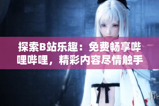 探索B站樂(lè)趣：免費(fèi)暢享嗶哩嗶哩，精彩內(nèi)容盡情觸手可及